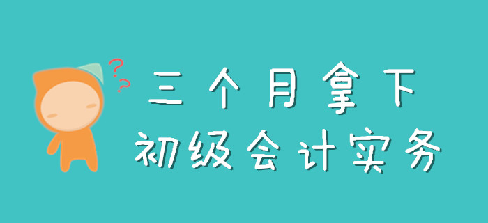 三個月怎么拿下《初級會計實務》，看完此文就知道了！