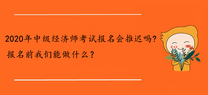 2020年中級經濟師考試報名會推遲嗎？報名前我們能做什么？