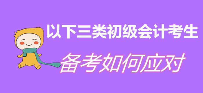以下三類初級會計考生，現階段備考如何應對？