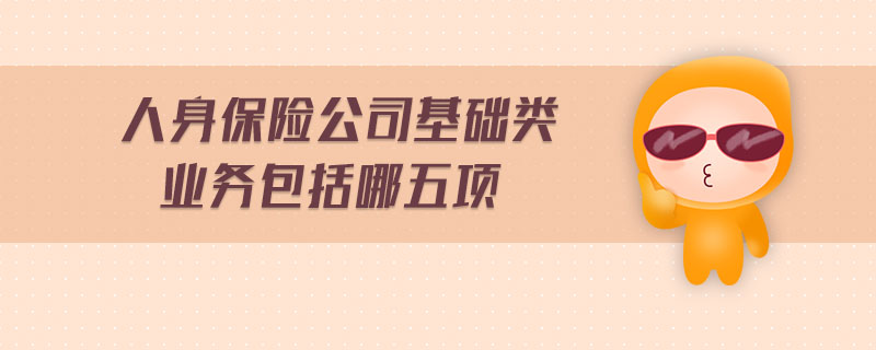 人身保險公司基礎類業務包括哪五項