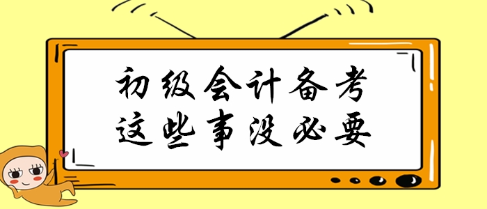 初級會計職稱備考倒計時，這些事通通沒必要做！