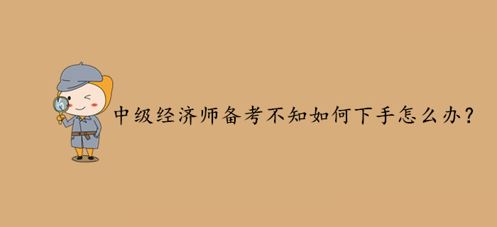 2020年中級經濟師備考不知如何下手？你可以這樣做