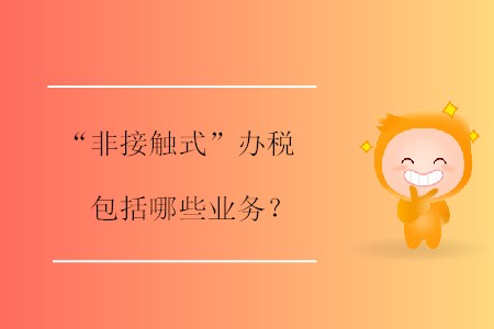 “非接觸式”辦稅包括哪些業務？