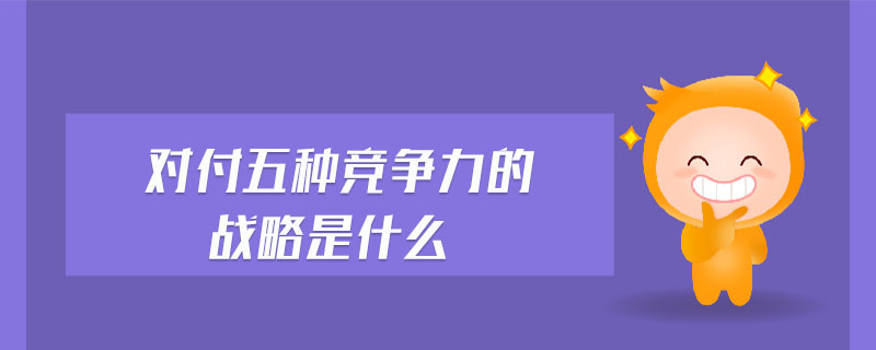 對付五種競爭力的戰略是什么