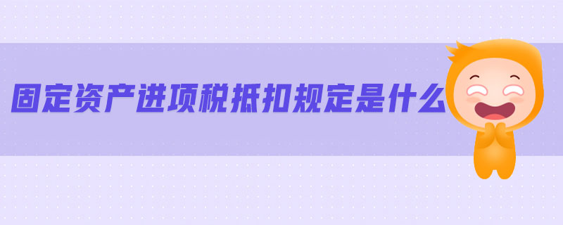 固定資產進項稅抵扣規定是什么
