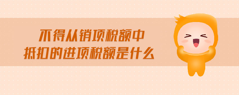 不得從銷(xiāo)項(xiàng)稅額中抵扣的進(jìn)項(xiàng)稅額是什么