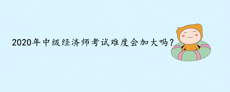 2020年中級(jí)經(jīng)濟(jì)師考試難度會(huì)加大嗎？