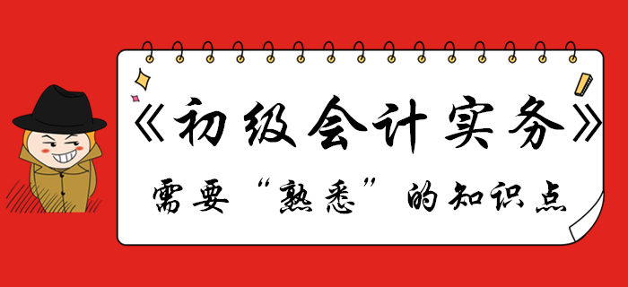 《初級會計實務》哪些知識點需要“熟悉”？不清楚的往這看！