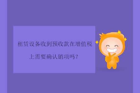 租賃設備收到預收款在增值稅上需要確認銷項嗎？