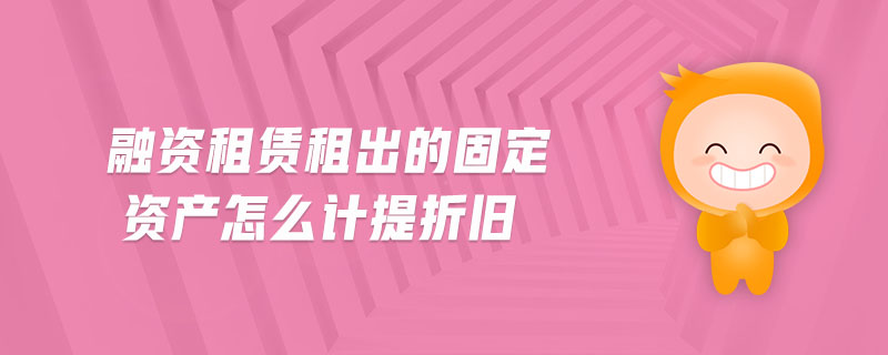 融資租賃租出的固定資產怎么計提折舊