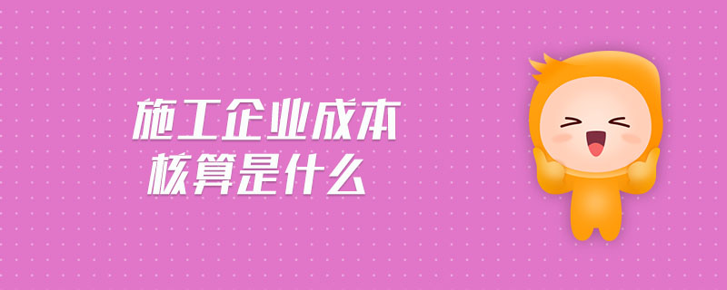 施工企業成本核算是什么