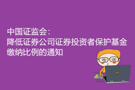 中國證監會：降低證券公司證券投資者保護基金繳納比例的通知