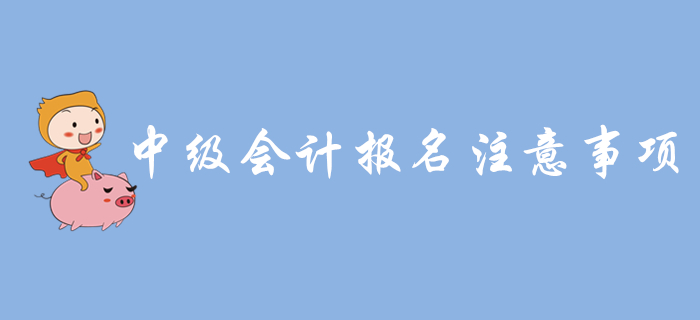 中級會計報名入口開通，報名需要注意哪些問題？