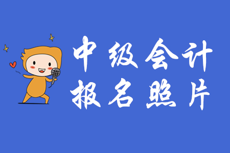 2020年中級會計報名上傳照片有什么要求？