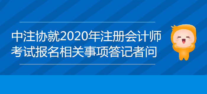 中注協(xié)負(fù)責(zé)人就2020年注冊會計師全國統(tǒng)一考試報名相關(guān)事項答記者問