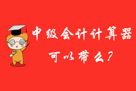 中級會(huì)計(jì)師考試計(jì)算器可以帶進(jìn)去嗎？