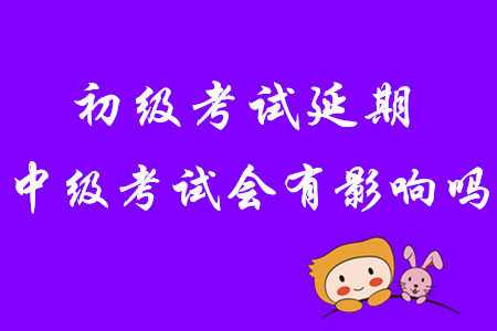 2020年初級會計考試延期，中級會計考試會有影響嗎？