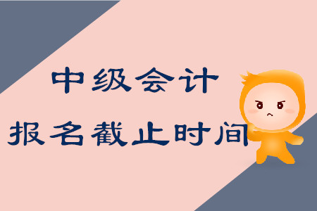 2020年中級(jí)會(huì)計(jì)考試報(bào)名截止時(shí)間在什么時(shí)候？
