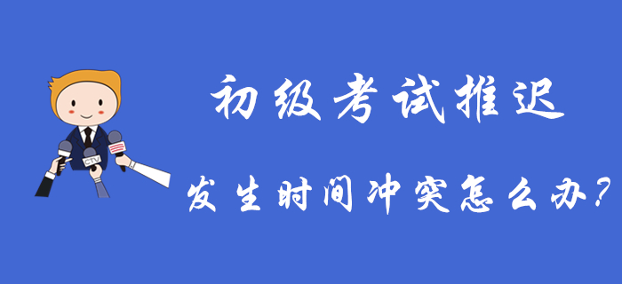 2020年初級會計考試推遲舉行，發生時間沖突怎么辦？