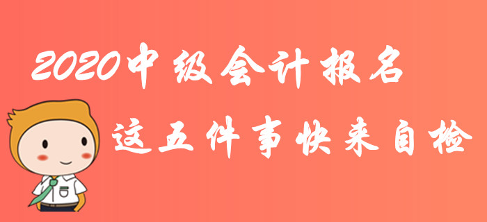 緊急！2020年中級(jí)會(huì)計(jì)報(bào)名這五件事快來自檢！不完成影響報(bào)考！