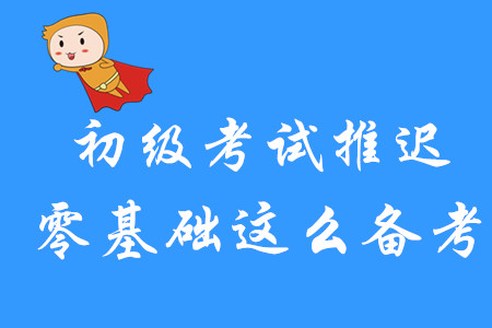 初級會計考試延期舉行，零基礎考生該如何備考？