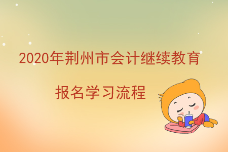 2020年湖北省荊州市會計繼續(xù)教育報名學(xué)習(xí)流程