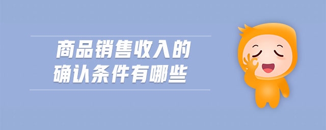 商品銷售收入的確認(rèn)條件有哪些