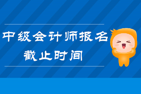 2020年中級會計師報名時間什么時候截止？