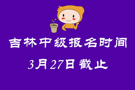 吉林中級(jí)會(huì)計(jì)師報(bào)名時(shí)間3月27日截止！