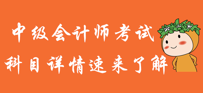 中級會計師備考，知己知彼才能百戰不殆！科目詳情火速了解！