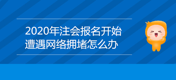 2020年注會報(bào)名開始，遭遇網(wǎng)絡(luò)擁堵怎么辦？