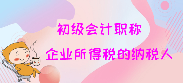 2020年初級(jí)會(huì)計(jì)職稱(chēng)免費(fèi)試聽(tīng)：企業(yè)所得稅的納稅人