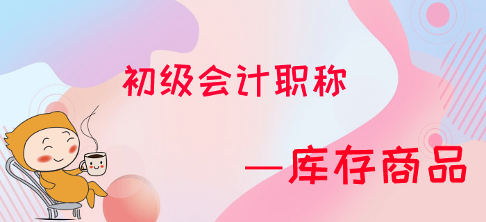 東奧名師馬小新帶您解析初級會計職稱庫存商品習題