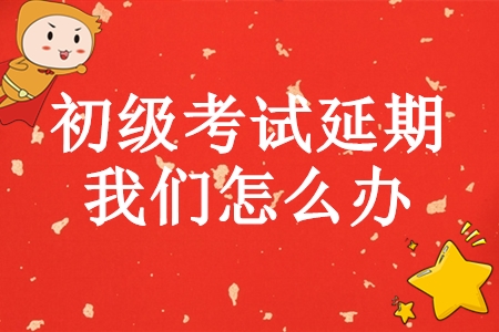 初級會計師考試延期，學完基礎的我們怎么辦？