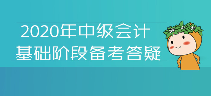 2020年中級會計基礎階段備考答疑！您關注的高頻問題答案都在這
