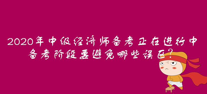 2020年中級經濟師備考正在進行中，備考階段要避免哪些誤區？