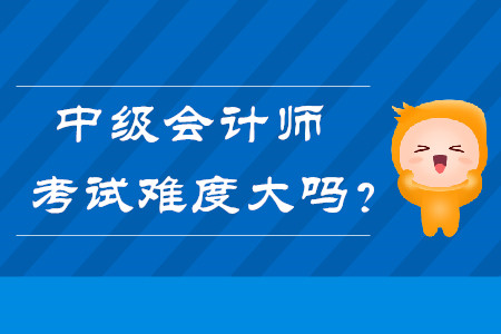 中級會計師考試難度大嗎？快來了解！