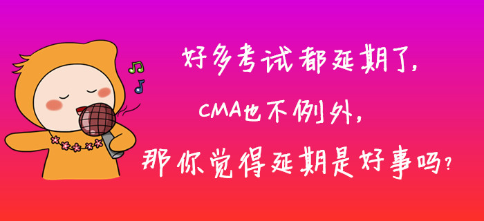 好多考試都延期了，CMA也不例外，那你覺得延期是好事嗎？