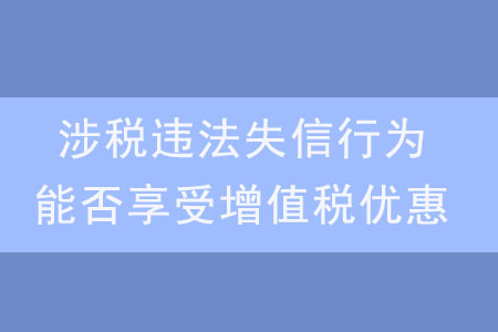 發(fā)生涉稅違法失信行為，是否還能享受增值稅優(yōu)惠？