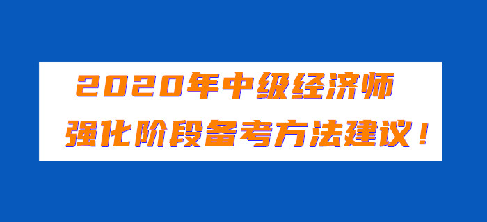 2020年中級經(jīng)濟(jì)師強(qiáng)化階段備考方法建議！
