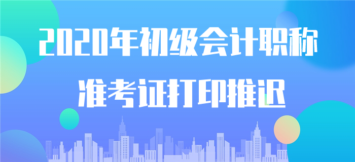 確認(rèn)！2020年初級(jí)會(huì)計(jì)準(zhǔn)考證打印時(shí)間推遲！
