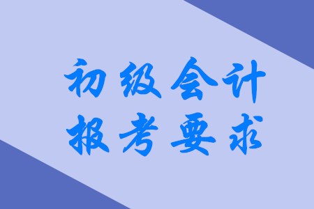 2020年初級會計職稱有哪些具體報考要求？