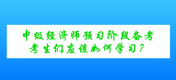 中級經濟師考試預習階段備考，考生們應該如何學習？