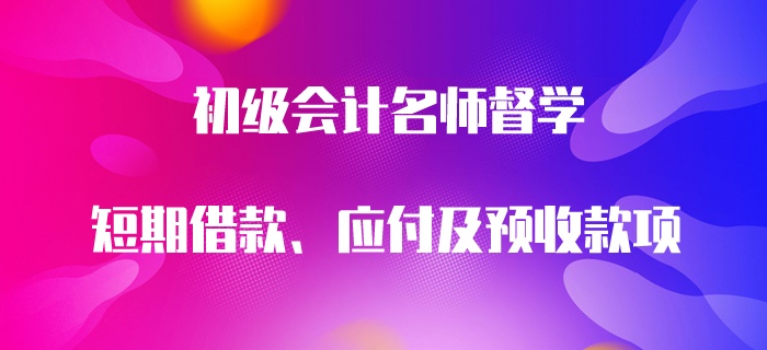 初級(jí)會(huì)計(jì)名師督學(xué)：短期借款、應(yīng)付及預(yù)收款項(xiàng)