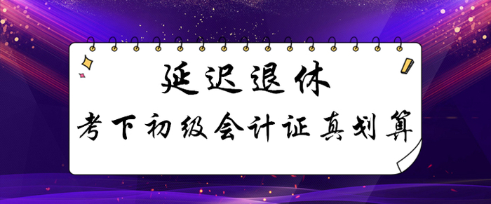 延遲退休！考下初級會計證能用幾十年，這筆賬怎么算都劃算！
