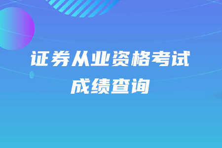 2020年證券從業資格考試成績查詢時間是什么時候？