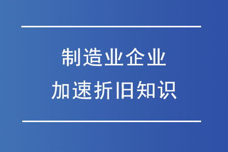 財(cái)務(wù)人必懂的制造業(yè)企業(yè)加速折舊知識