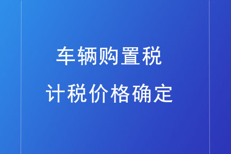 車輛購置稅的計稅價格如何確定？