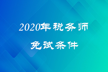 2020年稅務(wù)師免試條件是什么？考生速看！