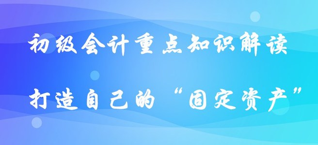 初級會計重點知識解讀-打造自己的“固定資產”!(下篇) 初級會計重點知識解讀-打造自己的“固定資產”?。ㄏ缕? suffix=